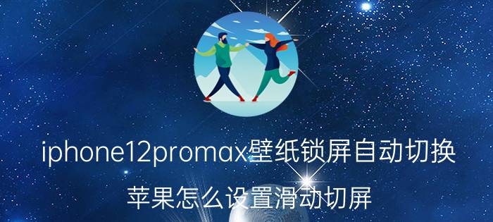 iphone12promax壁纸锁屏自动切换 苹果怎么设置滑动切屏？